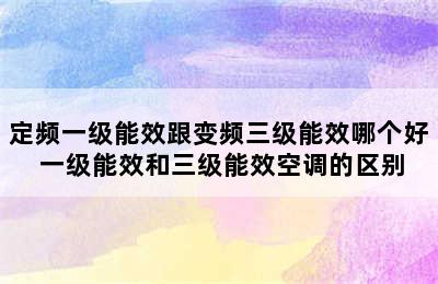 定频一级能效跟变频三级能效哪个好 一级能效和三级能效空调的区别